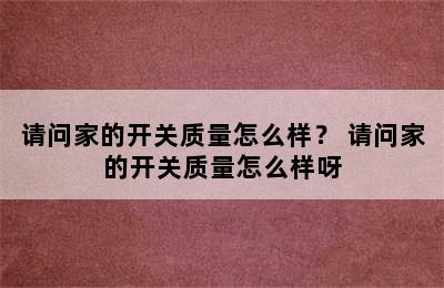 请问家的开关质量怎么样？ 请问家的开关质量怎么样呀